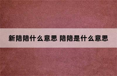 新陪陪什么意思 陪陪是什么意思